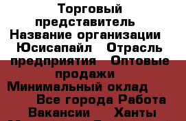 Торговый представитель › Название организации ­ Юсисапайл › Отрасль предприятия ­ Оптовые продажи › Минимальный оклад ­ 35 000 - Все города Работа » Вакансии   . Ханты-Мансийский,Белоярский г.